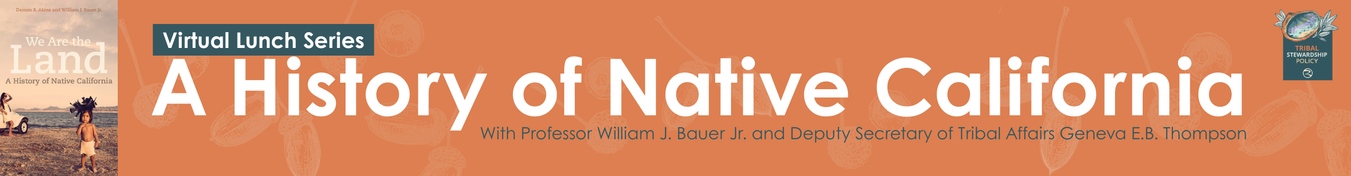 Banner for Virtual Lunch Series: “A History of Native California,” with Professor William J. Bauer Jr. and Deputy Secretary of Tribal Affairs Geneva E.B. Thompson. Includes book cover image “We Are the Land: A History of Native California.”